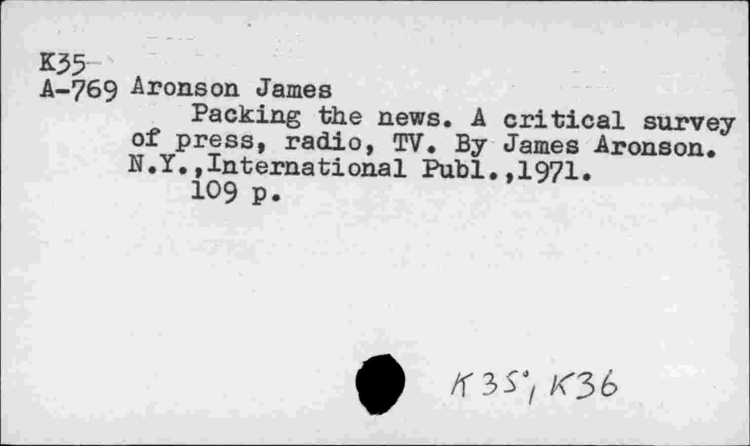 ﻿К35
A-769 Aronson James
Packing the news, A critical survey of press, radio, TV, By James Aronson, N.Y,»International Publ.,1971.
109 p.
/<36